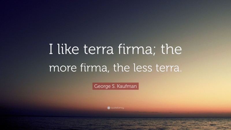 George S. Kaufman Quote: “I like terra firma; the more firma, the less terra.”
