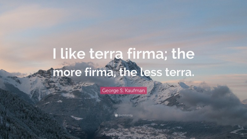 George S. Kaufman Quote: “I like terra firma; the more firma, the less terra.”