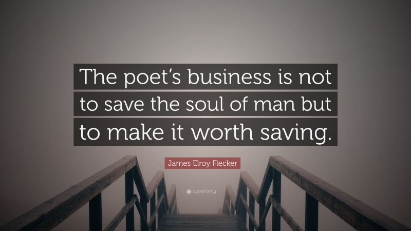 James Elroy Flecker Quote: “The poet’s business is not to save the soul of man but to make it worth saving.”