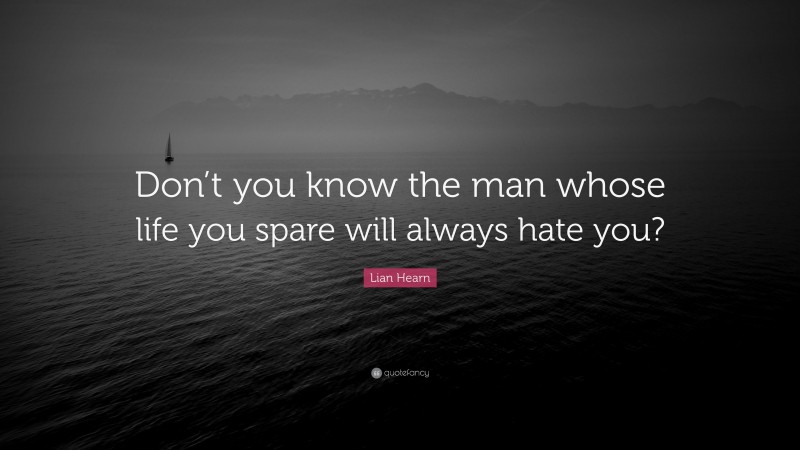 Lian Hearn Quote: “Don’t you know the man whose life you spare will always hate you?”