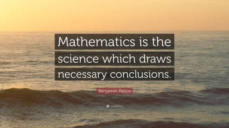 Benjamin Peirce Quote: “Mathematics is the science which draws necessary conclusions.”