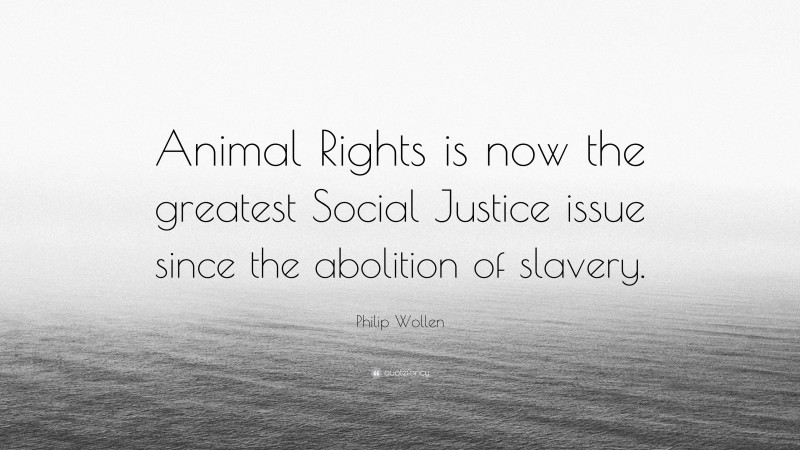 Philip Wollen Quote: “Animal Rights is now the greatest Social Justice issue since the abolition of slavery.”