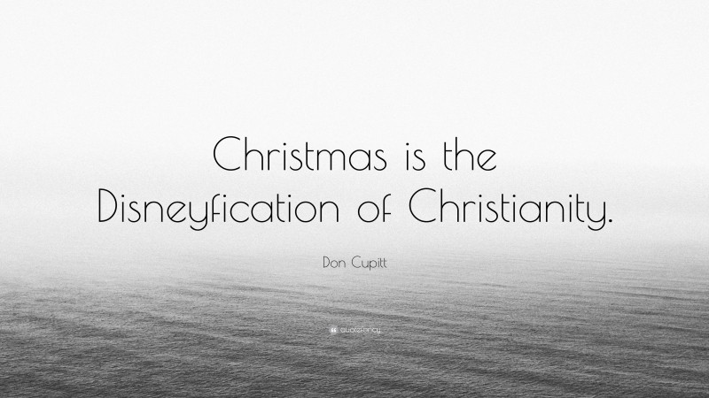 Don Cupitt Quote: “Christmas is the Disneyfication of Christianity.”