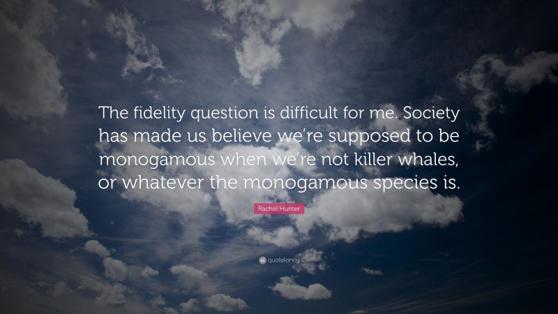 Rachel Hunter Quote: “The fidelity question is difficult for me. Society has made us believe we’re supposed to be monogamous when we’re not killer whales, or whatever the monogamous species is.”