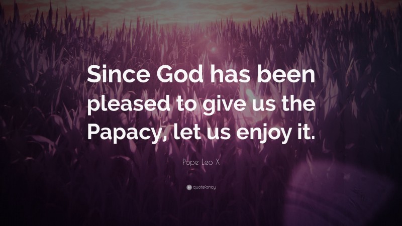 Pope Leo X Quote: “Since God has been pleased to give us the Papacy, let us enjoy it.”
