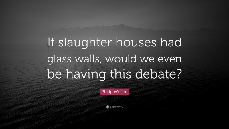 Philip Wollen Quote: “If slaughter houses had glass walls, would we even be having this debate?”