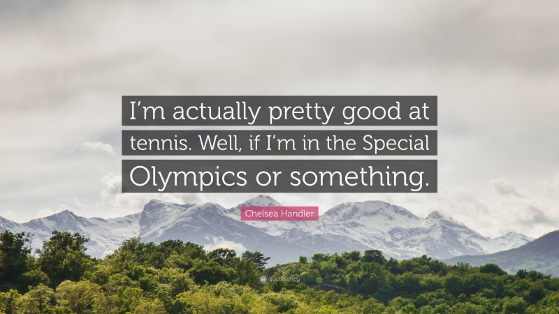 Chelsea Handler Quote: “I’m actually pretty good at tennis. Well, if I’m in the Special Olympics or something.”