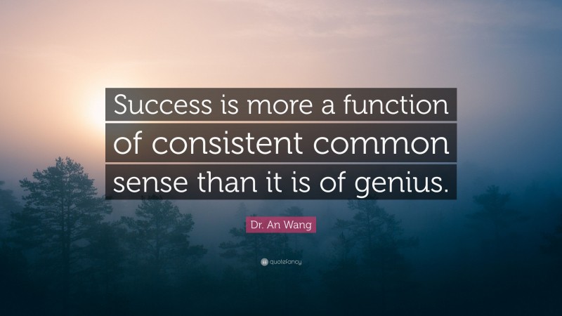 Dr. An Wang Quote: “Success is more a function of consistent common sense than it is of genius.”