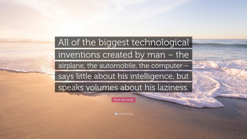 Mark Kennedy Quote: “All of the biggest technological inventions created by man – the airplane, the automobile, the computer – says little about his intelligence, but speaks volumes about his laziness.”