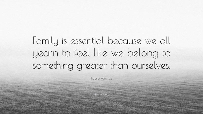 Laura Ramirez Quote: “Family is essential because we all yearn to feel like we belong to something greater than ourselves.”