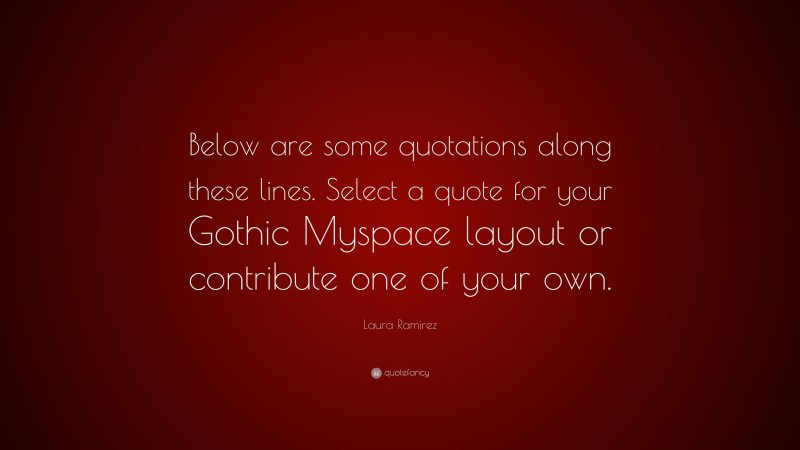 Laura Ramirez Quote: “Below are some quotations along these lines. Select a quote for your Gothic Myspace layout or contribute one of your own.”
