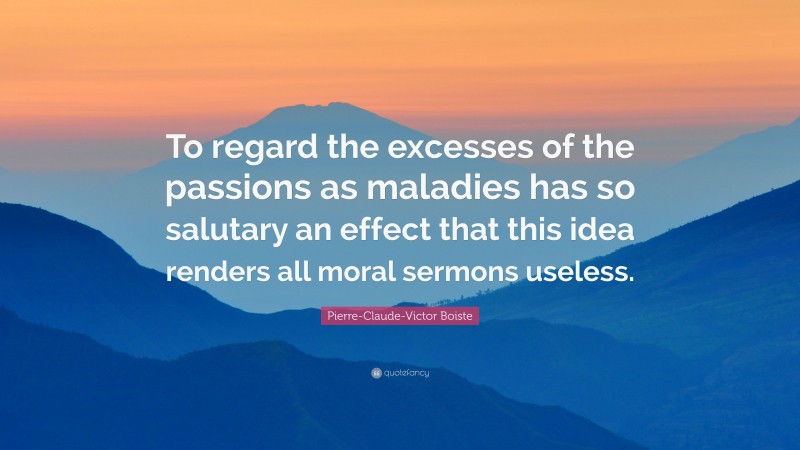 Pierre-Claude-Victor Boiste Quote: “To regard the excesses of the passions as maladies has so salutary an effect that this idea renders all moral sermons useless.”