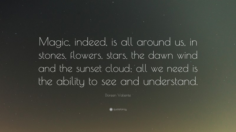 Doreen Valiente Quote: “Magic, indeed, is all around us, in stones, flowers, stars, the dawn wind and the sunset cloud; all we need is the ability to see and understand.”