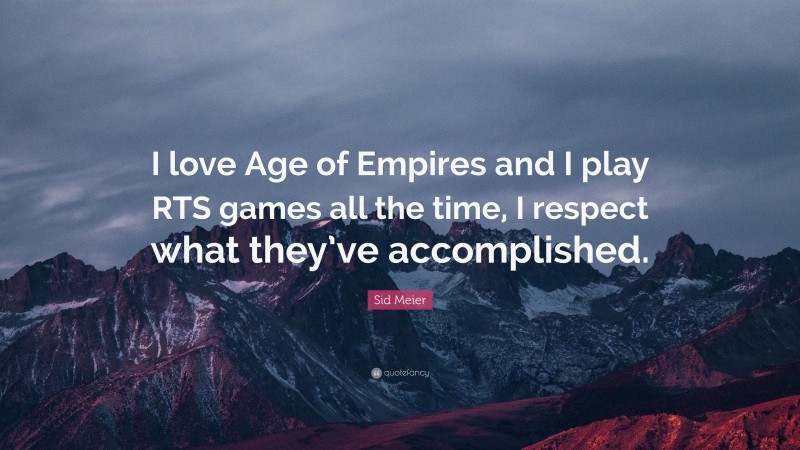Sid Meier Quote: “I love Age of Empires and I play RTS games all the time, I respect what they’ve accomplished.”