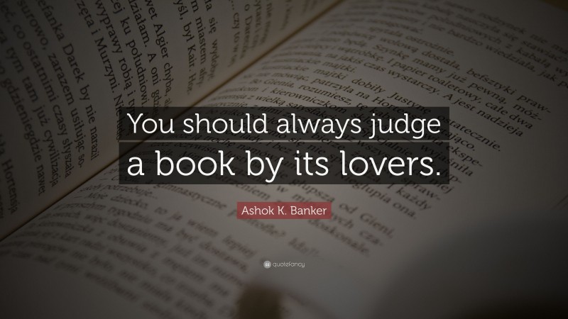 Ashok K. Banker Quote: “You should always judge a book by its lovers.”