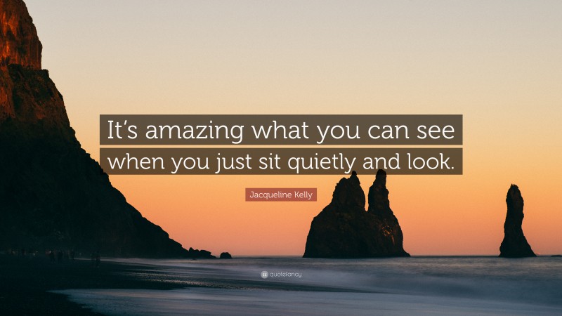 Jacqueline Kelly Quote: “It’s amazing what you can see when you just sit quietly and look.”