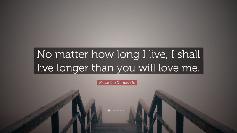 Alexandre Dumas-fils Quote: “No matter how long I live, I shall live longer than you will love me.”
