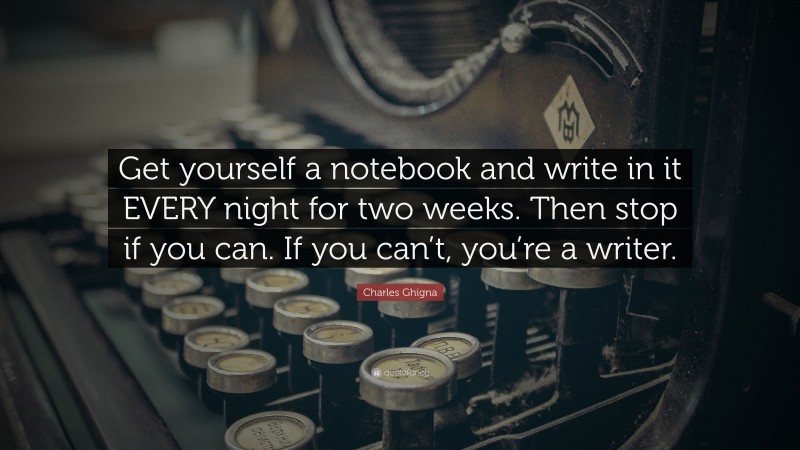 Charles Ghigna Quote: “Get yourself a notebook and write in it EVERY night for two weeks. Then stop if you can. If you can’t, you’re a writer.”