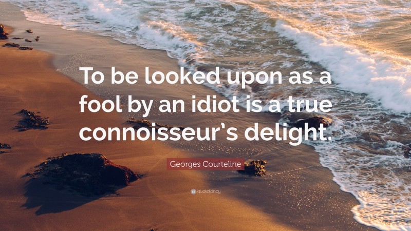 Georges Courteline Quote: “To be looked upon as a fool by an idiot is a true connoisseur’s delight.”