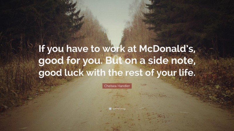 Chelsea Handler Quote: “If you have to work at McDonald’s, good for you. But on a side note, good luck with the rest of your life.”
