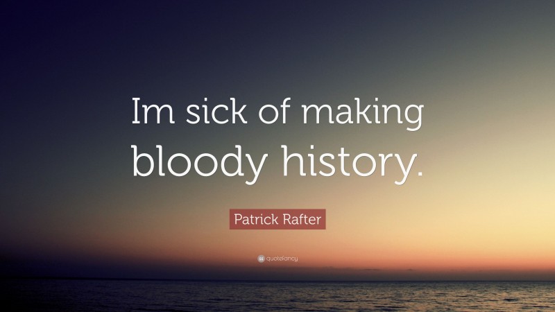 Patrick Rafter Quote: “Im sick of making bloody history.”
