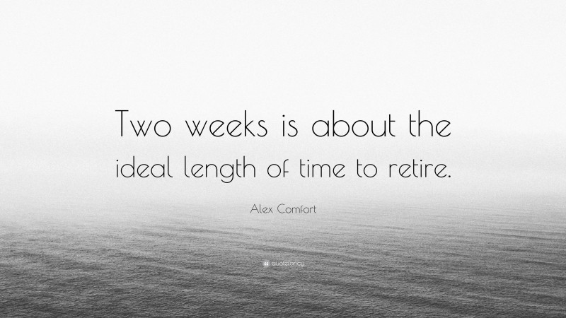 Alex Comfort Quote: “Two weeks is about the ideal length of time to retire.”