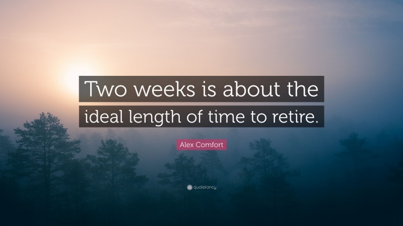 Alex Comfort Quote: “Two weeks is about the ideal length of time to retire.”