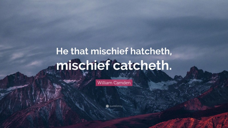 William Camden Quote: “He that mischief hatcheth, mischief catcheth.”