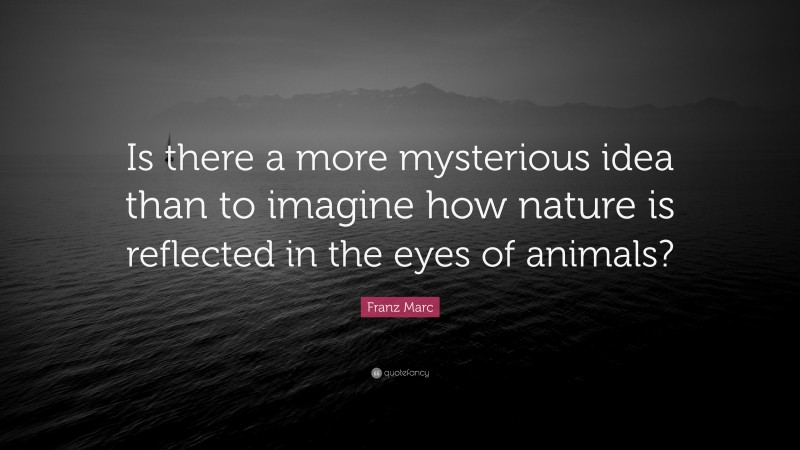 Franz Marc Quote: “Is there a more mysterious idea than to imagine how nature is reflected in the eyes of animals?”