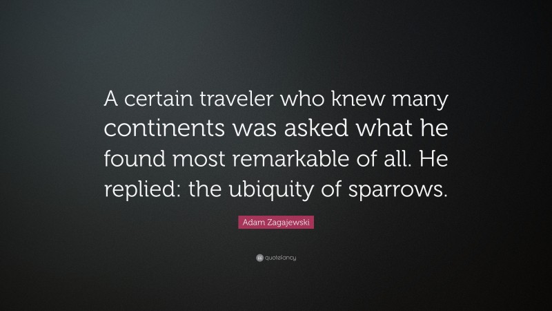 Adam Zagajewski Quote: “A certain traveler who knew many continents was asked what he found most remarkable of all. He replied: the ubiquity of sparrows.”