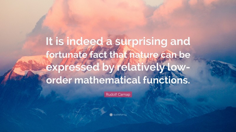 Rudolf Carnap Quote: “It is indeed a surprising and fortunate fact that nature can be expressed by relatively low-order mathematical functions.”