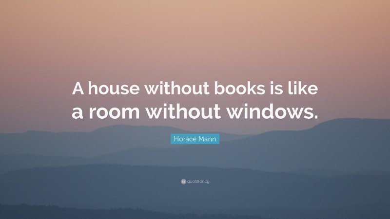 Horace Mann Quote: “A house without books is like a room without windows.”