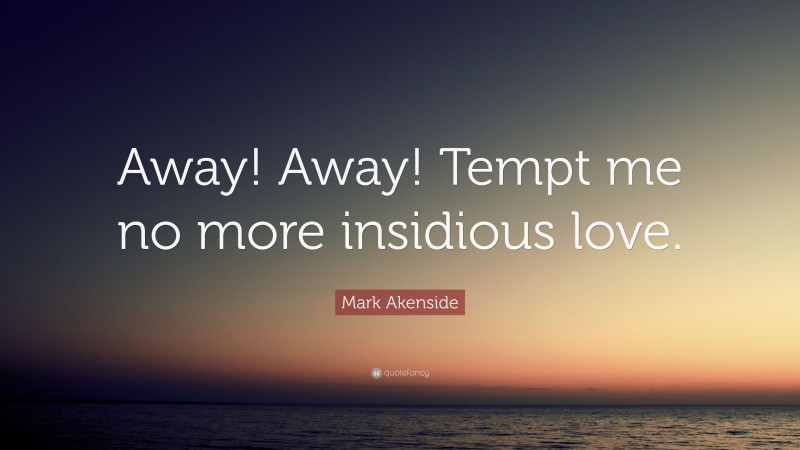 Mark Akenside Quote: “Away! Away! Tempt me no more insidious love.”