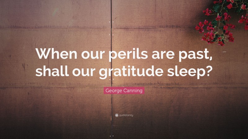George Canning Quote: “When our perils are past, shall our gratitude sleep?”