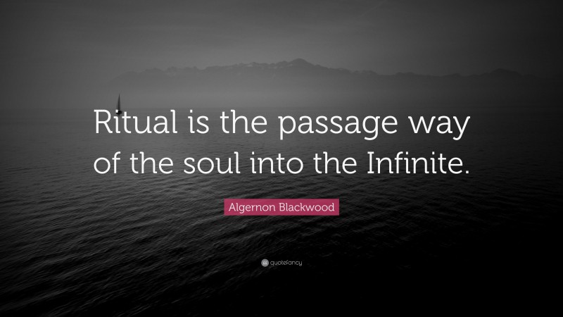 Algernon Blackwood Quote: “Ritual is the passage way of the soul into the Infinite.”
