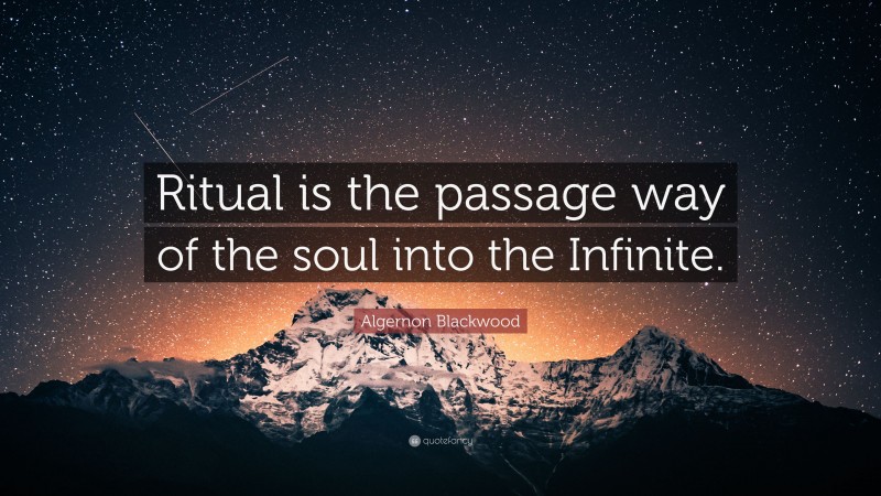 Algernon Blackwood Quote: “Ritual is the passage way of the soul into the Infinite.”