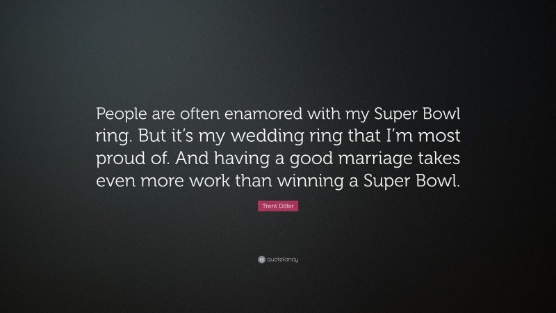 Trent Dilfer Quote: “People are often enamored with my Super Bowl ring. But it’s my wedding ring that I’m most proud of. And having a good marriage takes even more work than winning a Super Bowl.”
