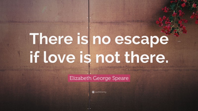 Elizabeth George Speare Quote: “There is no escape if love is not there.”