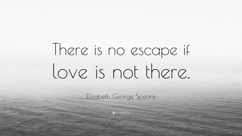 Elizabeth George Speare Quote: “There is no escape if love is not there.”