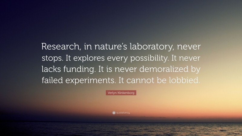 Verlyn Klinkenborg Quote: “Research, in nature’s laboratory, never stops. It explores every possibility. It never lacks funding. It is never demoralized by failed experiments. It cannot be lobbied.”