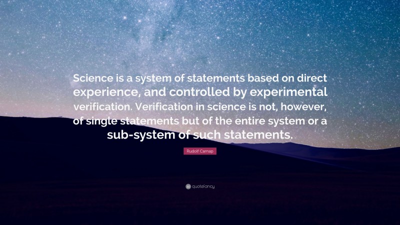 Rudolf Carnap Quote: “Science is a system of statements based on direct experience, and controlled by experimental verification. Verification in science is not, however, of single statements but of the entire system or a sub-system of such statements.”