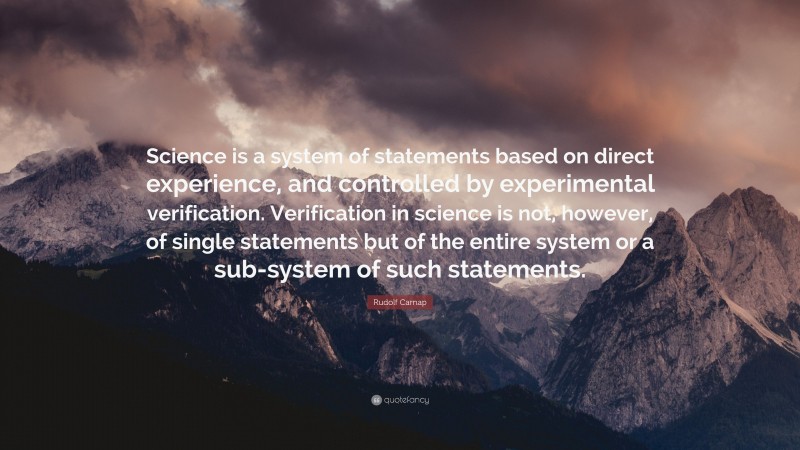 Rudolf Carnap Quote: “Science is a system of statements based on direct experience, and controlled by experimental verification. Verification in science is not, however, of single statements but of the entire system or a sub-system of such statements.”