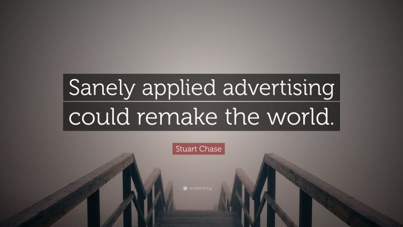 Stuart Chase Quote: “Sanely applied advertising could remake the world.”