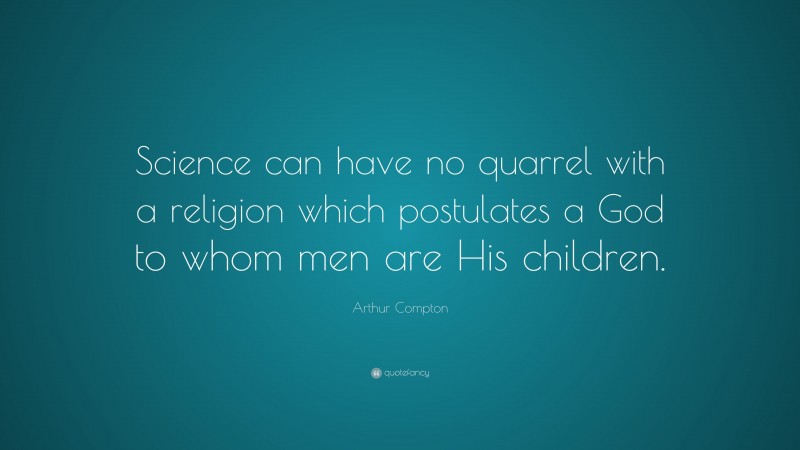 Arthur Compton Quote: “Science can have no quarrel with a religion which postulates a God to whom men are His children.”