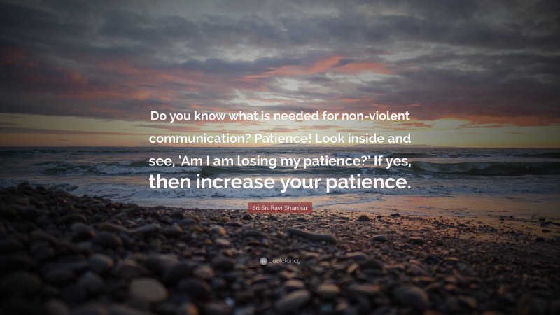 Sri Sri Ravi Shankar Quote: “Do you know what is needed for non-violent communication? Patience! Look inside and see, ‘Am I am losing my patience?’ If yes, then increase your patience.”