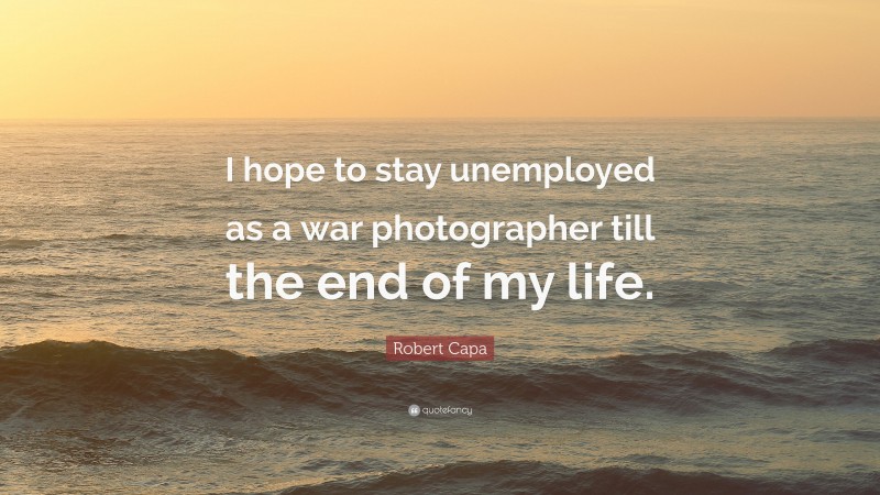 Robert Capa Quote: “I hope to stay unemployed as a war photographer till the end of my life.”
