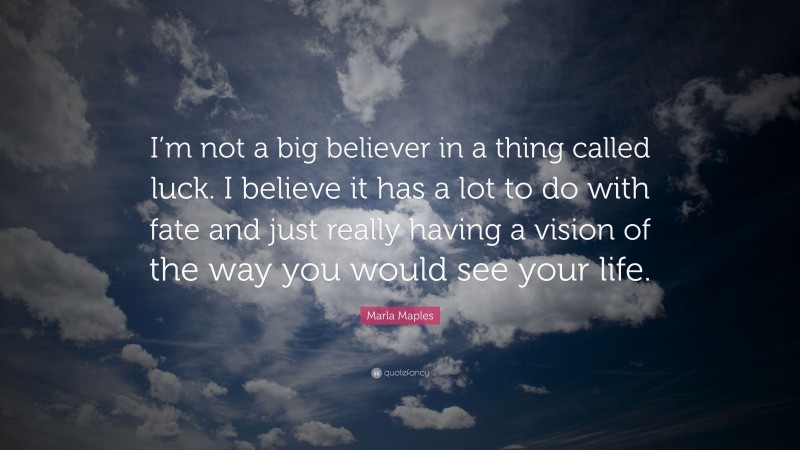 Marla Maples Quote: “I’m not a big believer in a thing called luck. I believe it has a lot to do with fate and just really having a vision of the way you would see your life.”