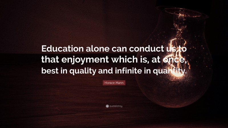 Horace Mann Quote: “Education alone can conduct us to that enjoyment ...