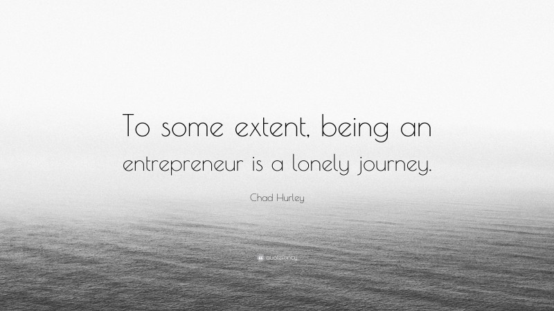 Chad Hurley Quote: “To some extent, being an entrepreneur is a lonely