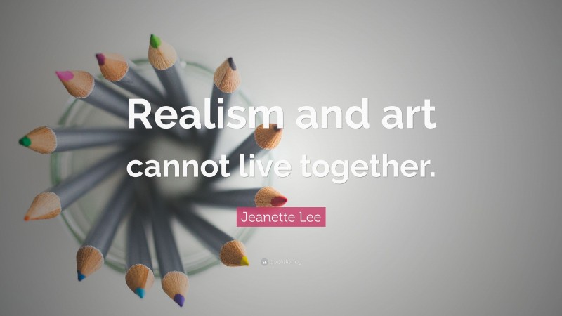Jeanette Lee Quote: “Realism and art cannot live together.”